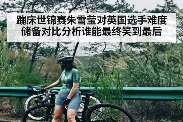 蹦床世锦赛朱雪莹对英国选手难度储备对比分析谁能最终笑到最后 | NG28