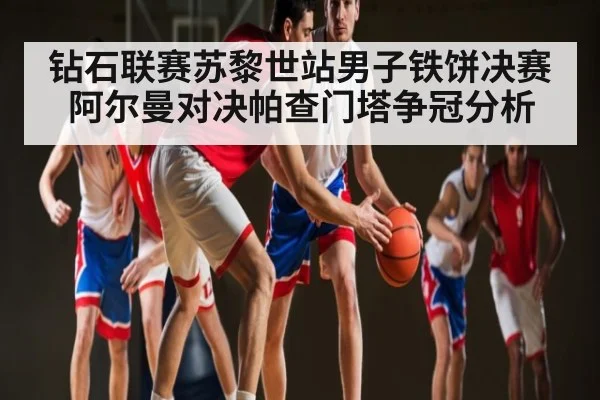 钻石联赛苏黎世站男子铁饼决赛阿尔曼对决帕查门塔争冠分析 | NG28