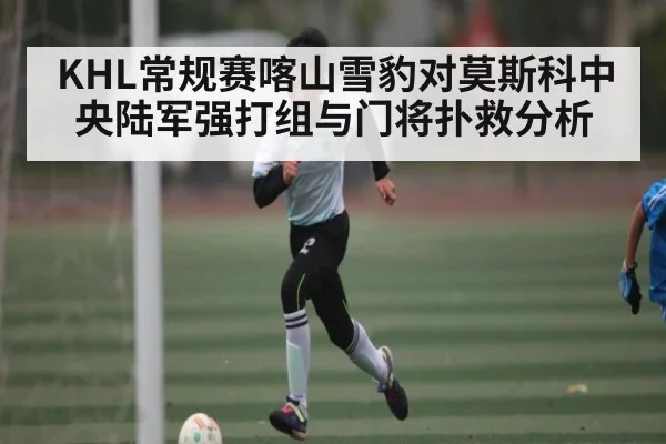 KHL常规赛喀山雪豹对莫斯科中央陆军强打组与门将扑救分析 | NG28